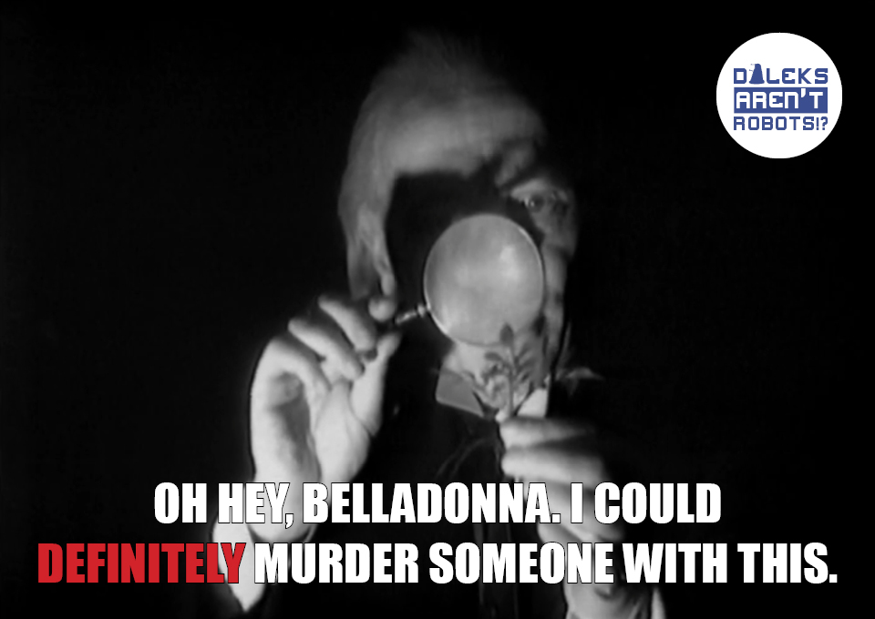 (Image of the Doctor inspecting a plant with a magnifying glass) Oh hey, belladonna. I could DEFINITELY murder someone with this.
