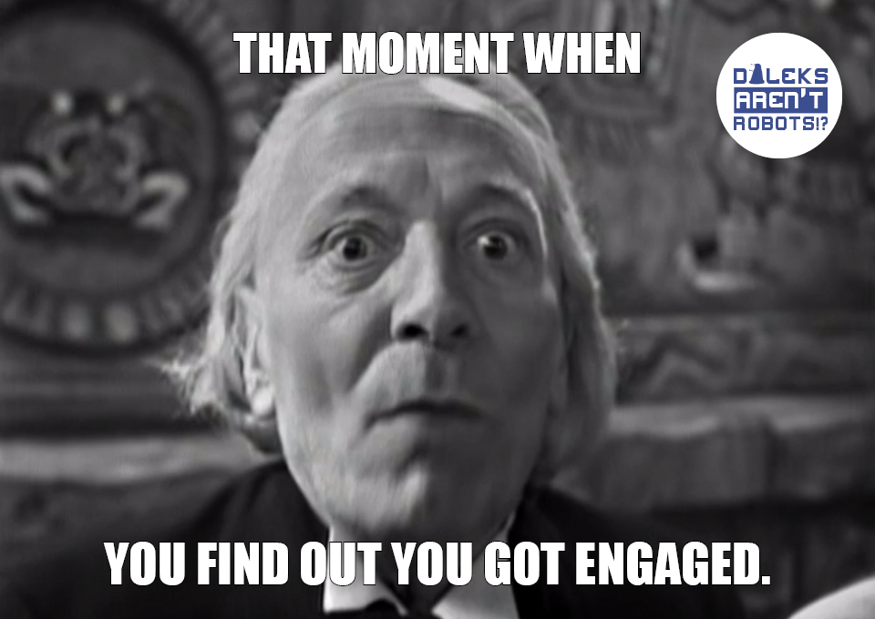 (Image of the Doctor looking terrified) That moment when you find out you got engaged.