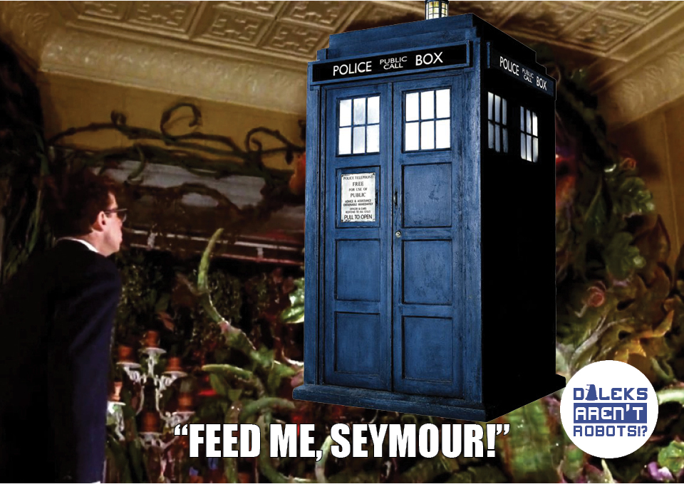 (Image of Tardis in place of Audrey II) "Feed me, Seymour!"