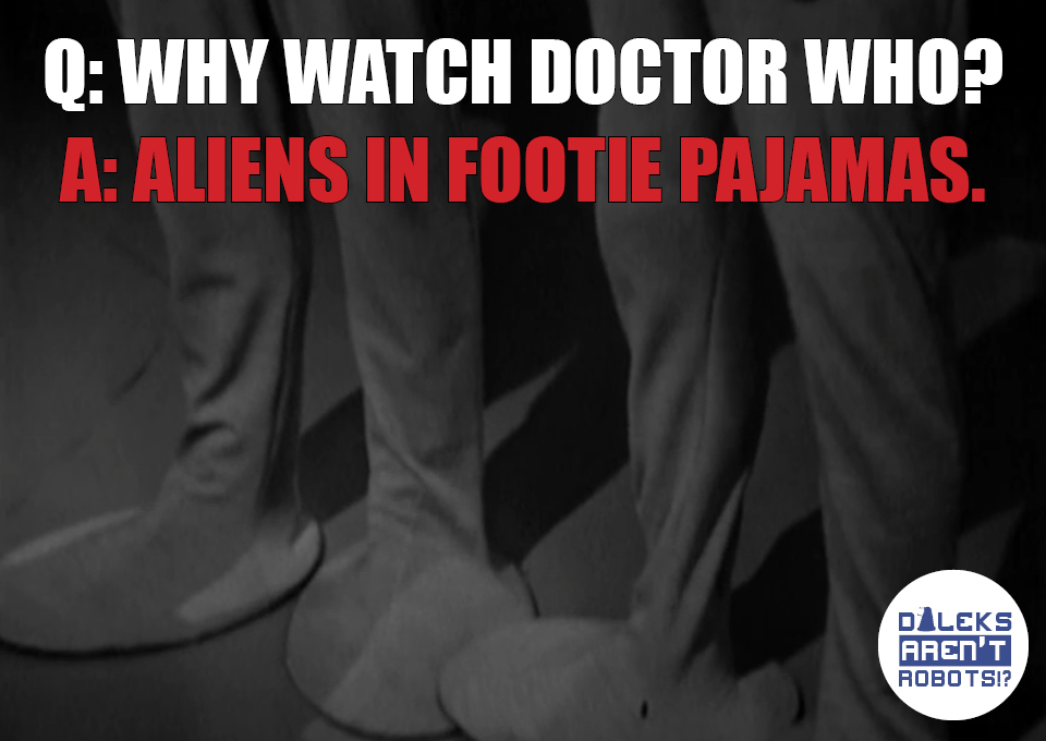 (Image of round, flat pancake feet) Q. Why watch Doctor Who? A. Aliens in footie pajamas.