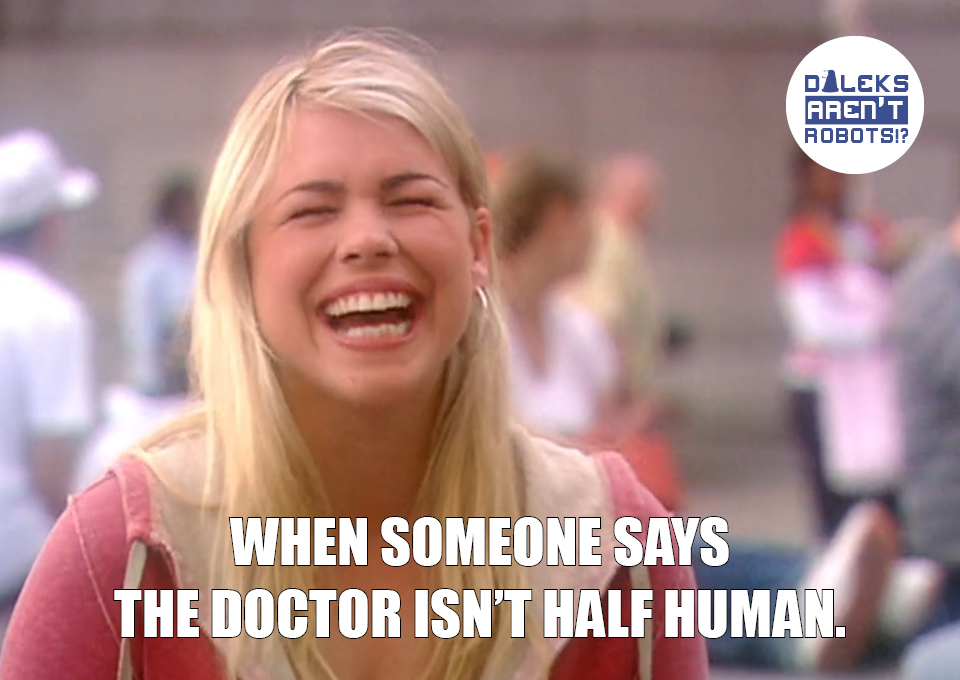 (Image of Rose laughing) When someone says the Doctor isn't half human.
