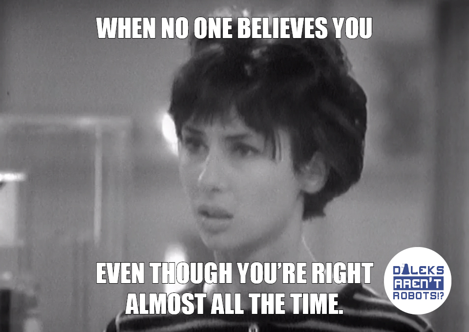 (Image of a dismayed Susan) When no one believes you even though you're right almost all the time.