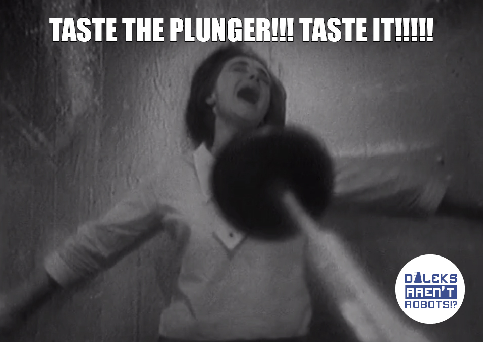 (Image of Barbara screaming as a Dalek plunger approaches) Taste the plunger!!! TASTE IT!!!!!