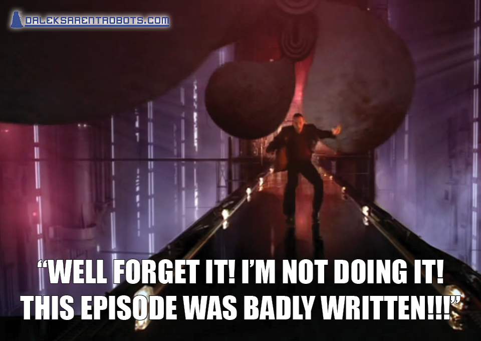 (Image of the Doctor jumping between massive sharp fans) "Well forget it! I'm not doing it! THIS EPISODE WAS BADLY WRITTEN!"