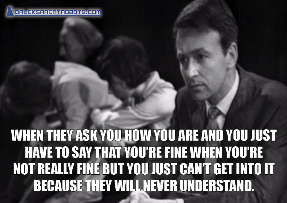 (Image of pensive Ian) When they ask you how you are and you just have to say that you're fine when you're not really fine but you just can't get into it because they will never understand.