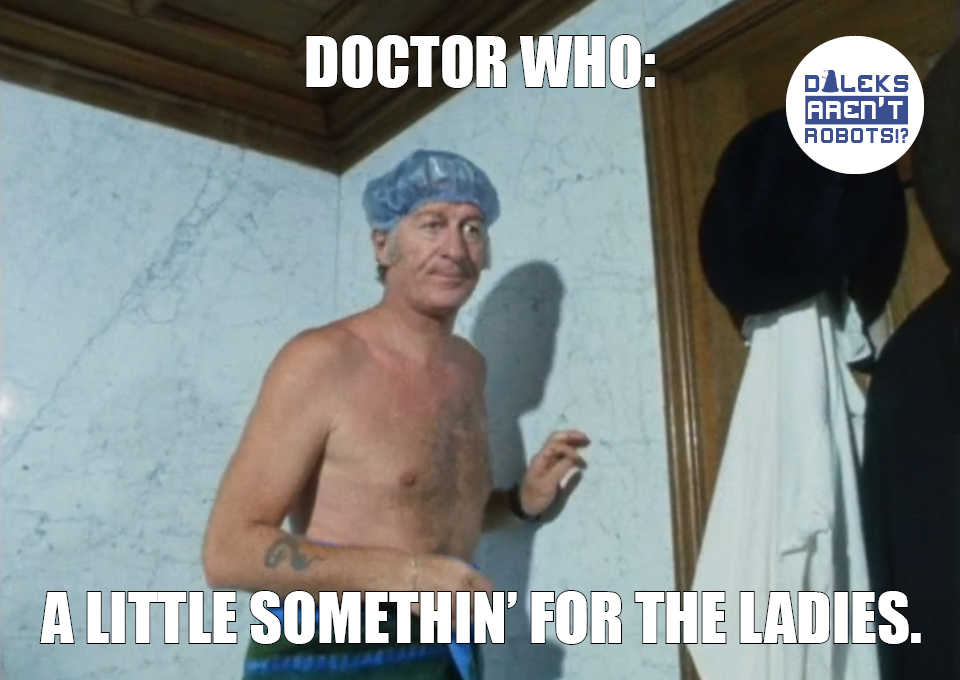 (Image of the Doctor in a shower cap and towel) Doctor Who: A little somethin' for the ladies.